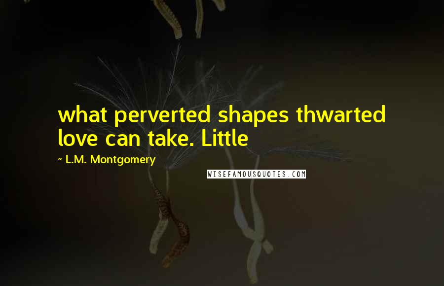 L.M. Montgomery Quotes: what perverted shapes thwarted love can take. Little