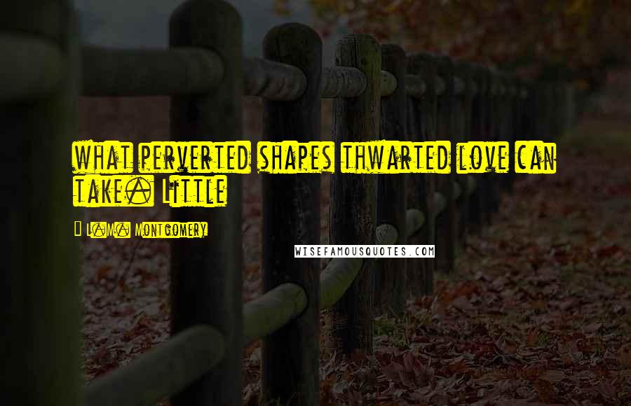 L.M. Montgomery Quotes: what perverted shapes thwarted love can take. Little