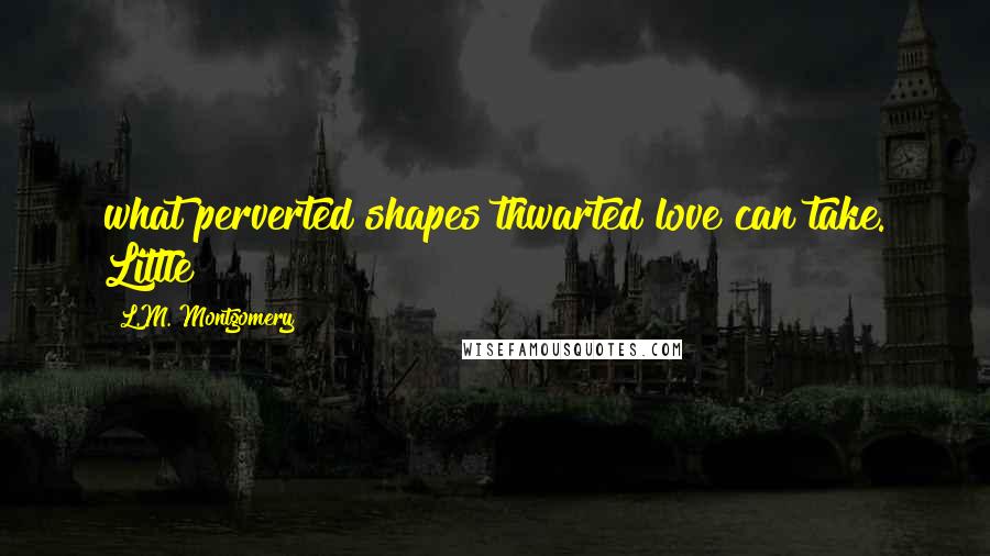 L.M. Montgomery Quotes: what perverted shapes thwarted love can take. Little