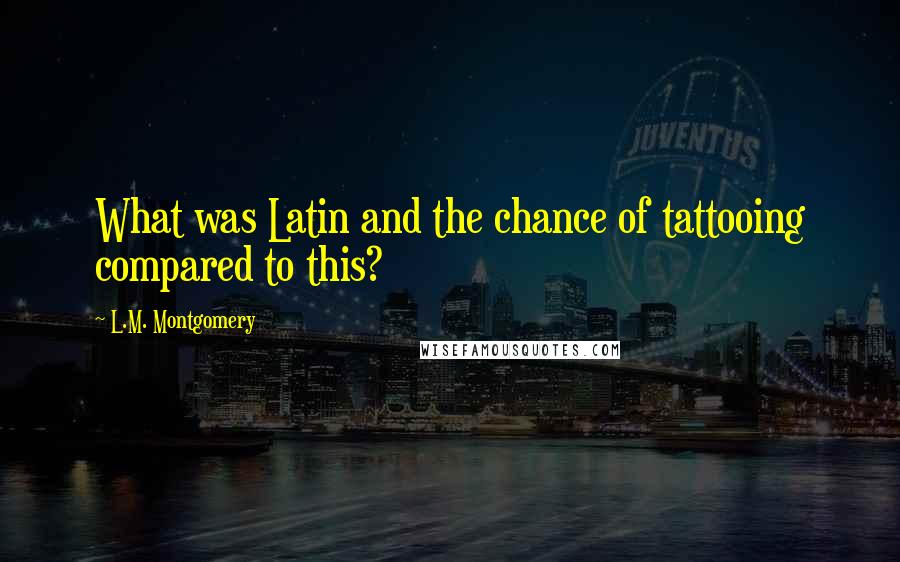 L.M. Montgomery Quotes: What was Latin and the chance of tattooing compared to this?