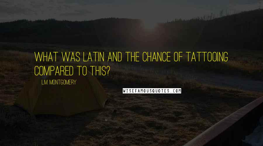 L.M. Montgomery Quotes: What was Latin and the chance of tattooing compared to this?