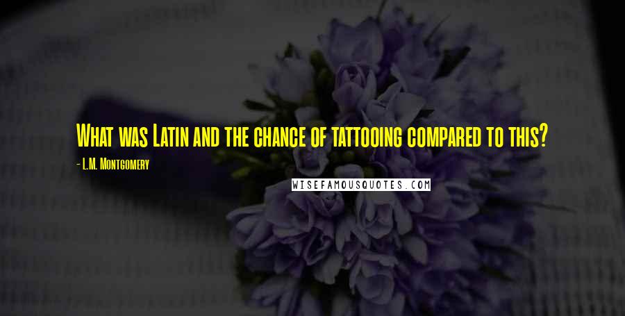 L.M. Montgomery Quotes: What was Latin and the chance of tattooing compared to this?