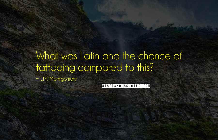 L.M. Montgomery Quotes: What was Latin and the chance of tattooing compared to this?