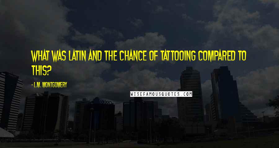 L.M. Montgomery Quotes: What was Latin and the chance of tattooing compared to this?