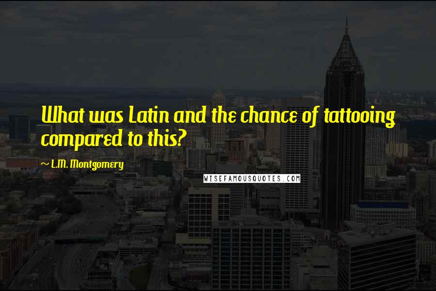 L.M. Montgomery Quotes: What was Latin and the chance of tattooing compared to this?