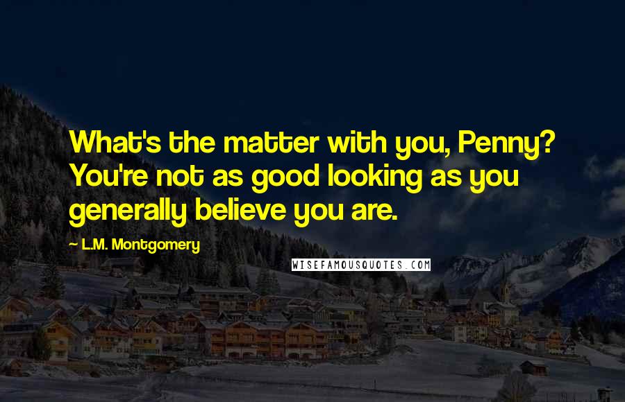 L.M. Montgomery Quotes: What's the matter with you, Penny? You're not as good looking as you generally believe you are.