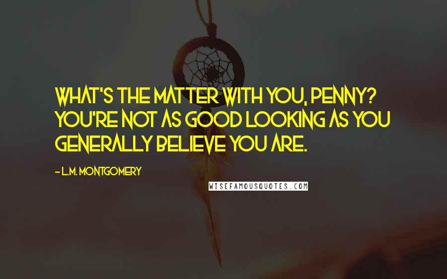 L.M. Montgomery Quotes: What's the matter with you, Penny? You're not as good looking as you generally believe you are.