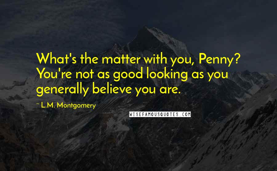 L.M. Montgomery Quotes: What's the matter with you, Penny? You're not as good looking as you generally believe you are.