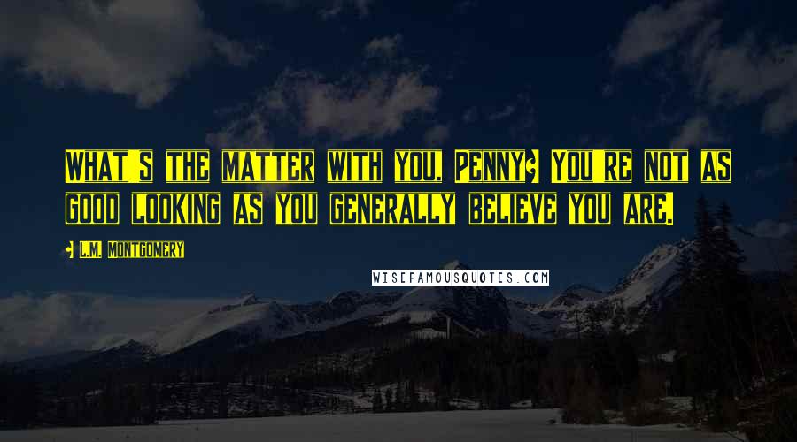 L.M. Montgomery Quotes: What's the matter with you, Penny? You're not as good looking as you generally believe you are.