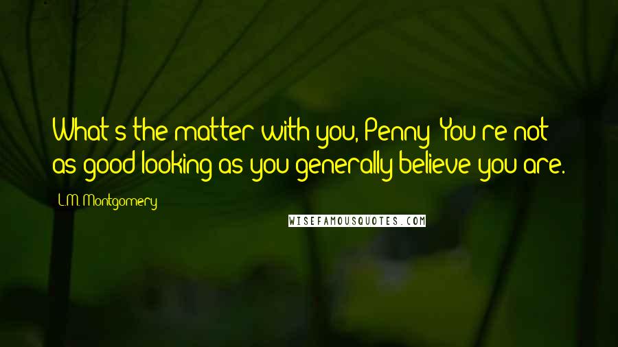 L.M. Montgomery Quotes: What's the matter with you, Penny? You're not as good looking as you generally believe you are.