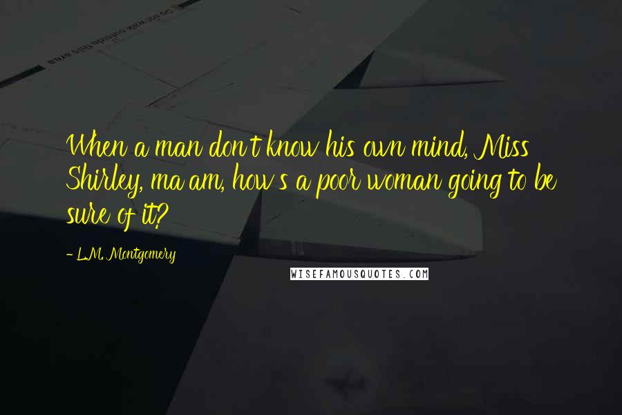 L.M. Montgomery Quotes: When a man don't know his own mind, Miss Shirley, ma'am, how's a poor woman going to be sure of it?