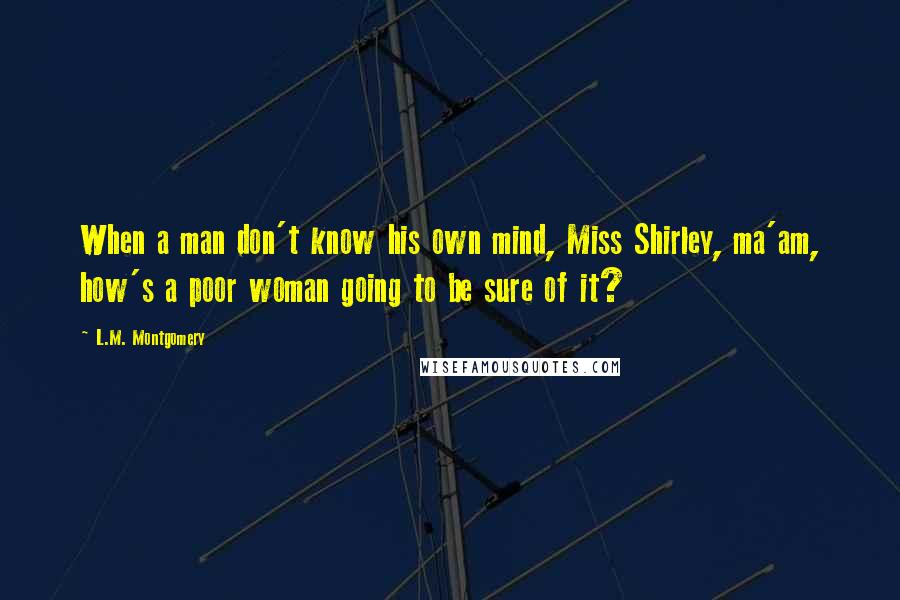 L.M. Montgomery Quotes: When a man don't know his own mind, Miss Shirley, ma'am, how's a poor woman going to be sure of it?