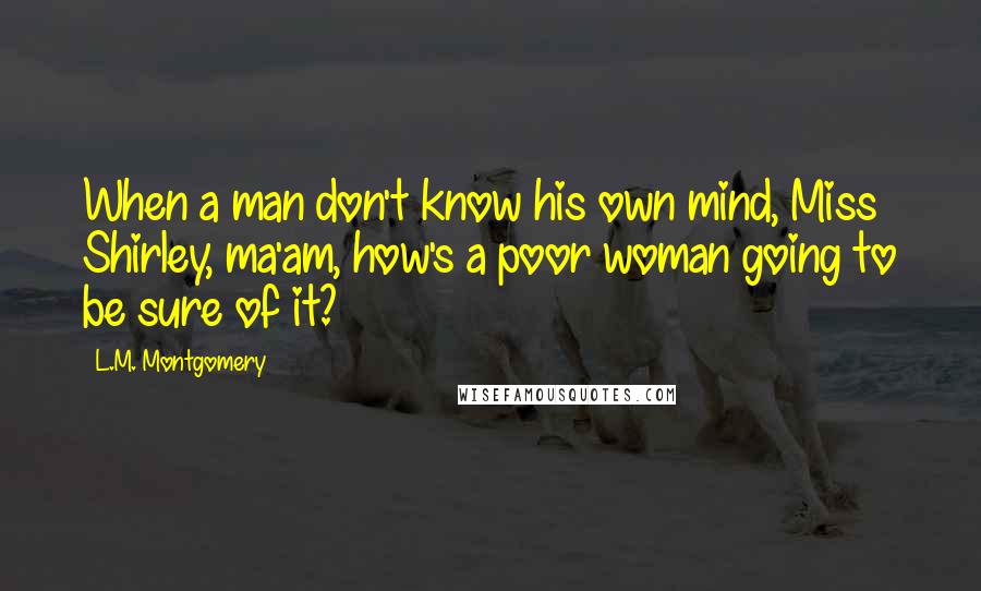 L.M. Montgomery Quotes: When a man don't know his own mind, Miss Shirley, ma'am, how's a poor woman going to be sure of it?