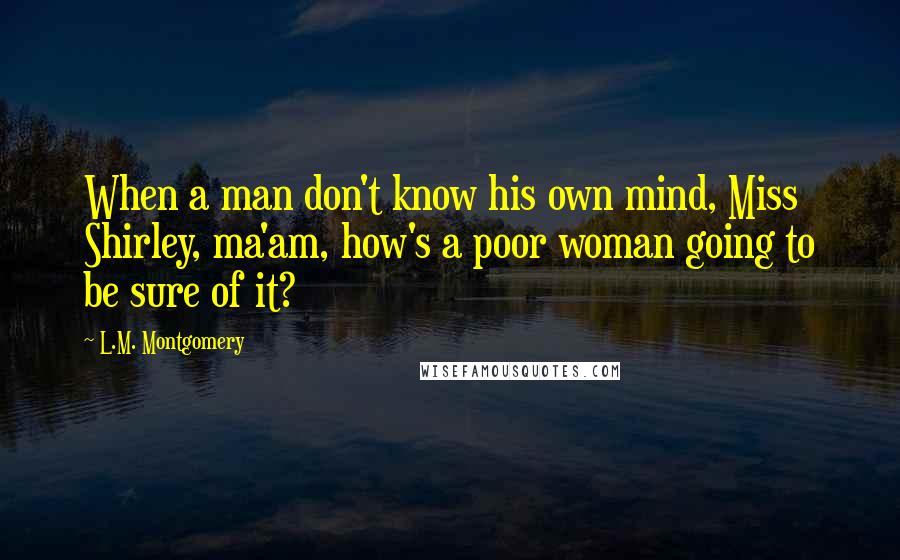 L.M. Montgomery Quotes: When a man don't know his own mind, Miss Shirley, ma'am, how's a poor woman going to be sure of it?