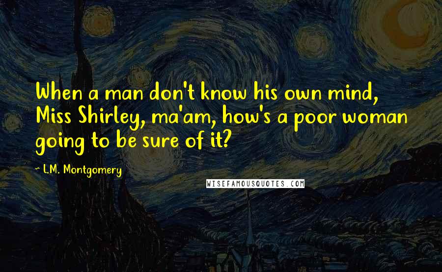 L.M. Montgomery Quotes: When a man don't know his own mind, Miss Shirley, ma'am, how's a poor woman going to be sure of it?