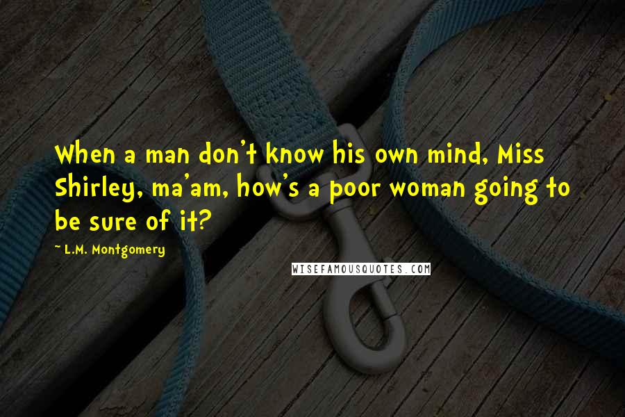 L.M. Montgomery Quotes: When a man don't know his own mind, Miss Shirley, ma'am, how's a poor woman going to be sure of it?