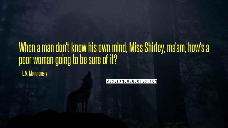 L.M. Montgomery Quotes: When a man don't know his own mind, Miss Shirley, ma'am, how's a poor woman going to be sure of it?