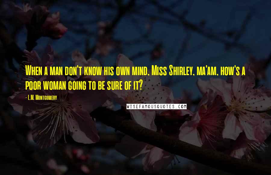 L.M. Montgomery Quotes: When a man don't know his own mind, Miss Shirley, ma'am, how's a poor woman going to be sure of it?