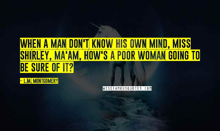 L.M. Montgomery Quotes: When a man don't know his own mind, Miss Shirley, ma'am, how's a poor woman going to be sure of it?