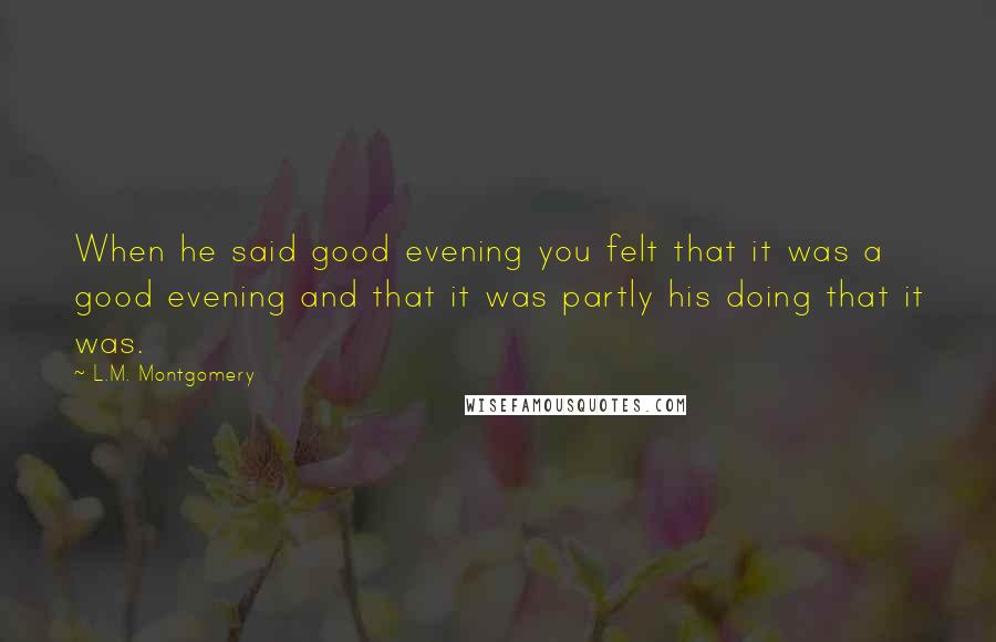 L.M. Montgomery Quotes: When he said good evening you felt that it was a good evening and that it was partly his doing that it was.