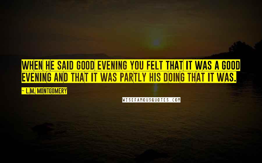 L.M. Montgomery Quotes: When he said good evening you felt that it was a good evening and that it was partly his doing that it was.