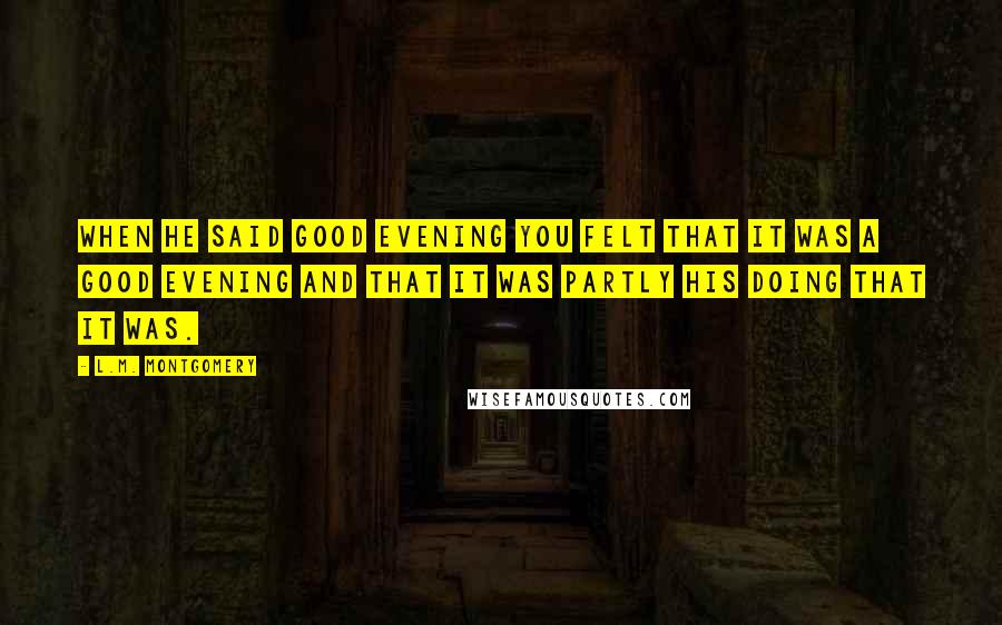 L.M. Montgomery Quotes: When he said good evening you felt that it was a good evening and that it was partly his doing that it was.