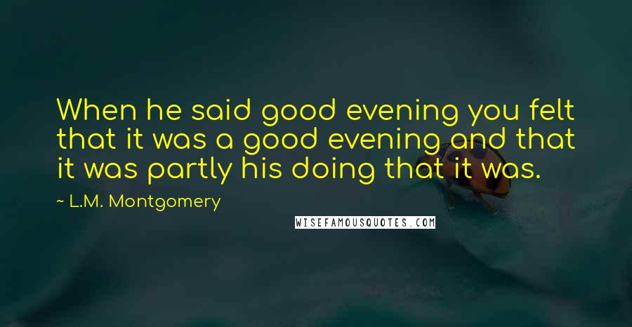 L.M. Montgomery Quotes: When he said good evening you felt that it was a good evening and that it was partly his doing that it was.