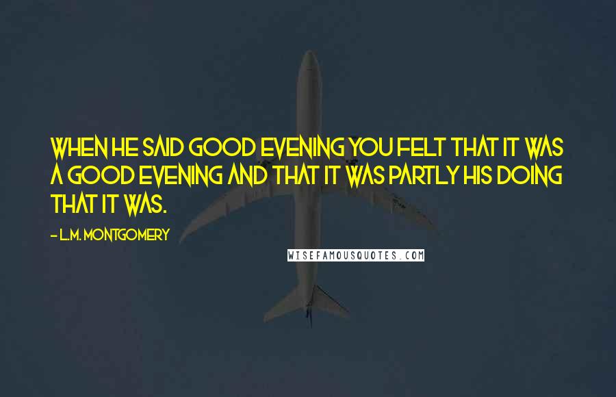 L.M. Montgomery Quotes: When he said good evening you felt that it was a good evening and that it was partly his doing that it was.