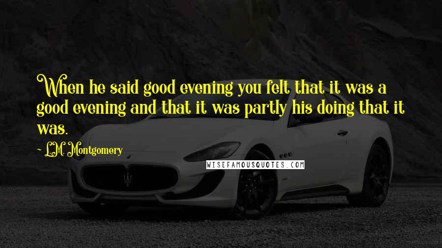L.M. Montgomery Quotes: When he said good evening you felt that it was a good evening and that it was partly his doing that it was.