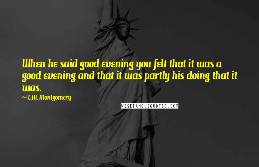 L.M. Montgomery Quotes: When he said good evening you felt that it was a good evening and that it was partly his doing that it was.