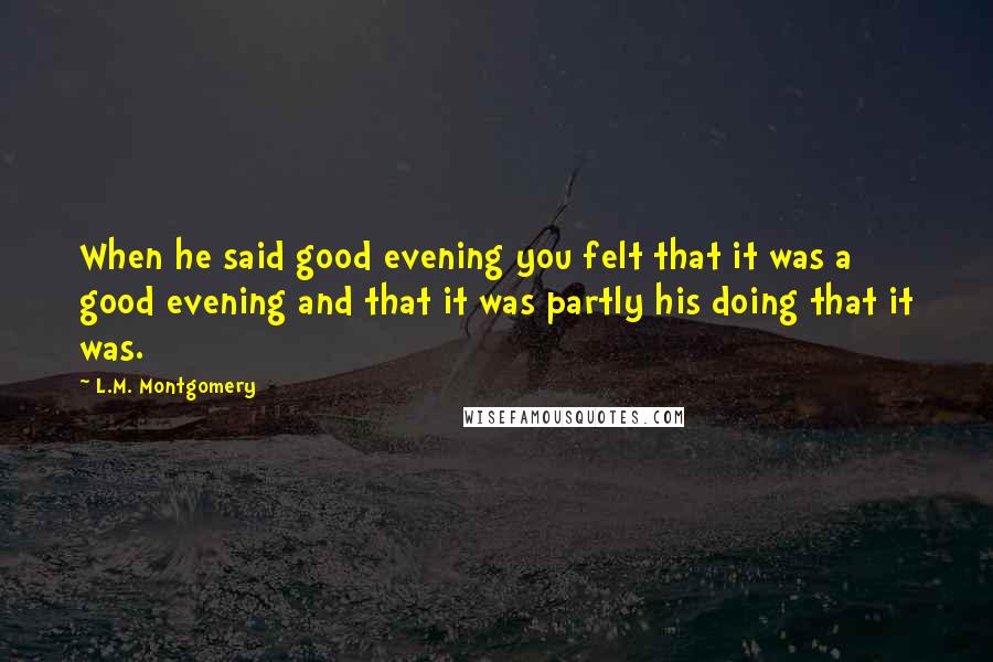 L.M. Montgomery Quotes: When he said good evening you felt that it was a good evening and that it was partly his doing that it was.