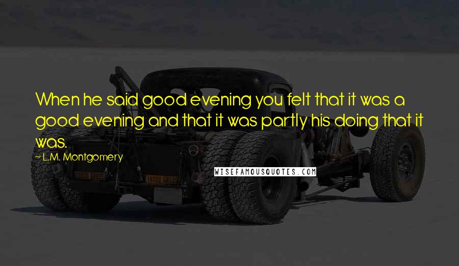 L.M. Montgomery Quotes: When he said good evening you felt that it was a good evening and that it was partly his doing that it was.
