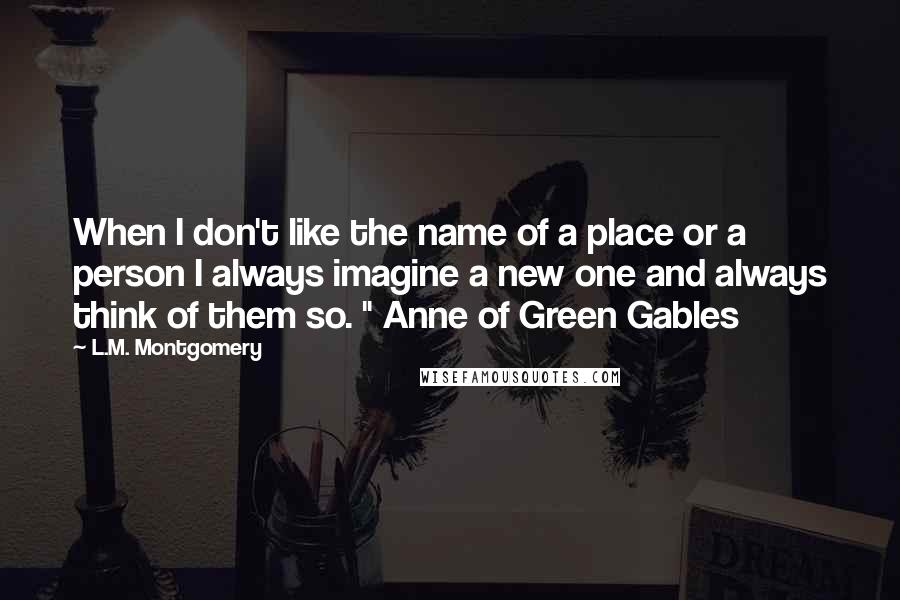 L.M. Montgomery Quotes: When I don't like the name of a place or a person I always imagine a new one and always think of them so. " Anne of Green Gables