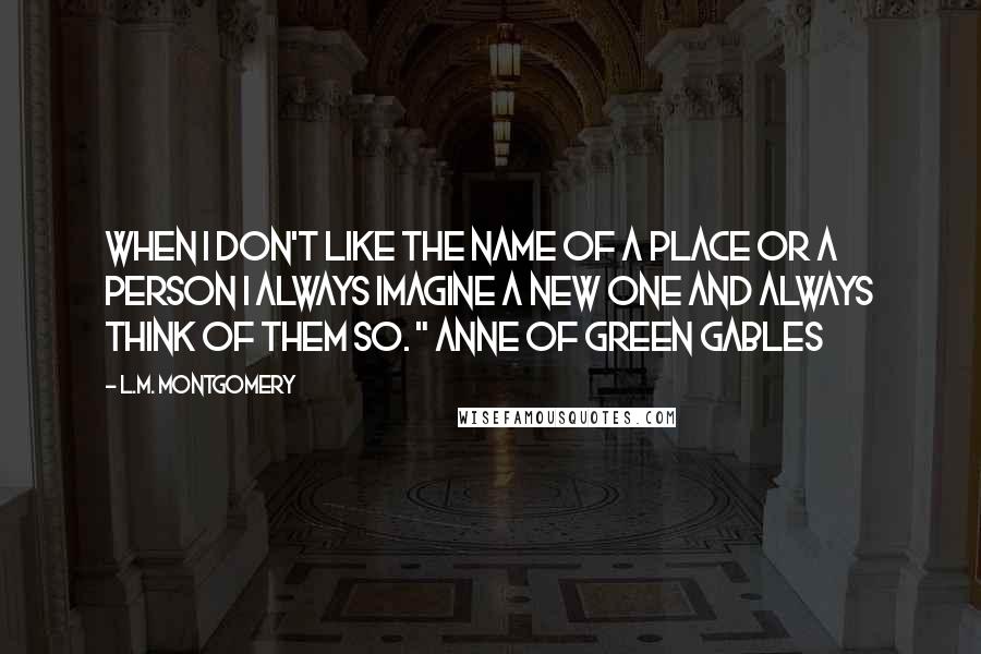 L.M. Montgomery Quotes: When I don't like the name of a place or a person I always imagine a new one and always think of them so. " Anne of Green Gables