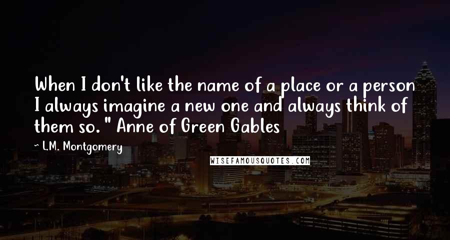 L.M. Montgomery Quotes: When I don't like the name of a place or a person I always imagine a new one and always think of them so. " Anne of Green Gables