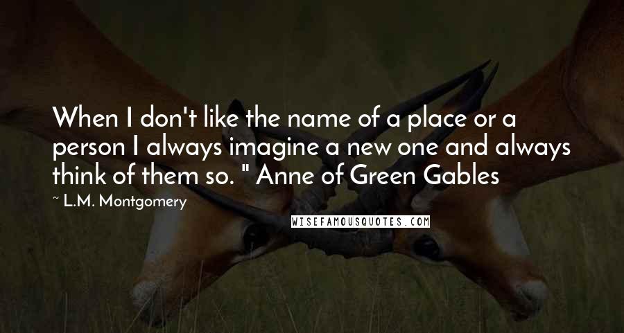 L.M. Montgomery Quotes: When I don't like the name of a place or a person I always imagine a new one and always think of them so. " Anne of Green Gables