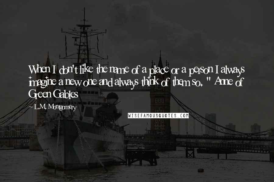 L.M. Montgomery Quotes: When I don't like the name of a place or a person I always imagine a new one and always think of them so. " Anne of Green Gables