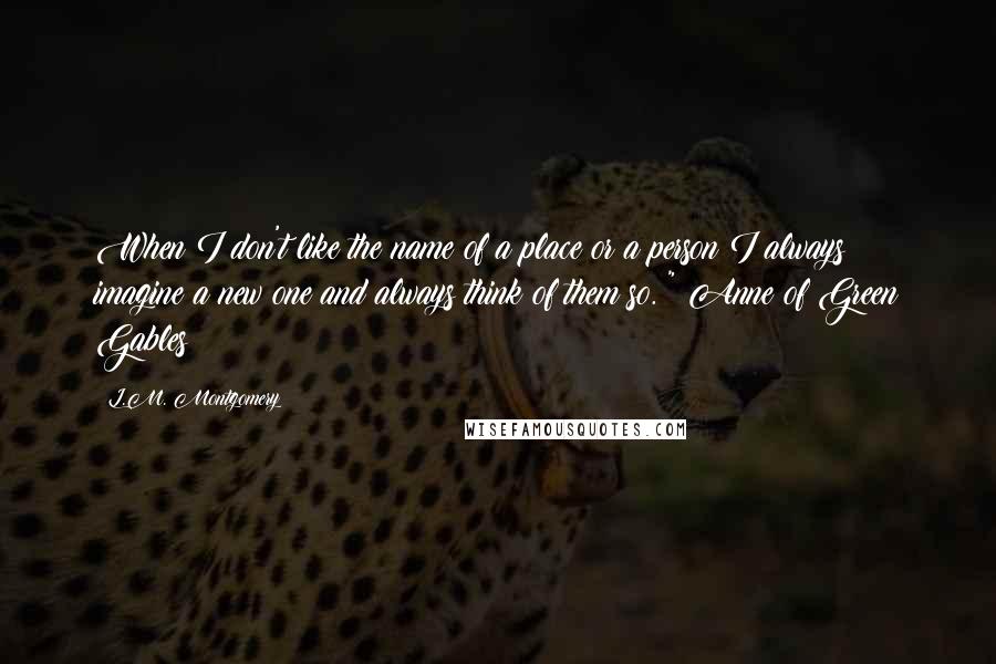 L.M. Montgomery Quotes: When I don't like the name of a place or a person I always imagine a new one and always think of them so. " Anne of Green Gables