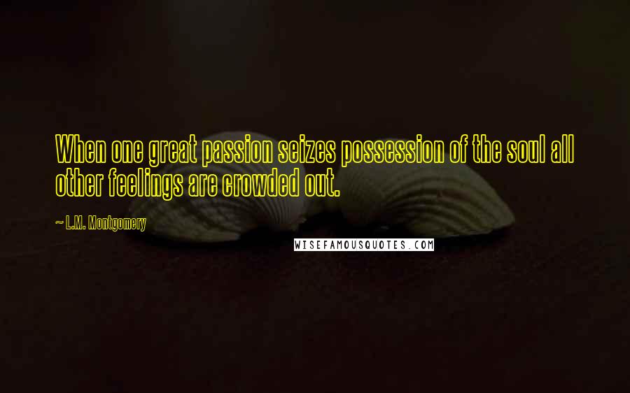 L.M. Montgomery Quotes: When one great passion seizes possession of the soul all other feelings are crowded out.