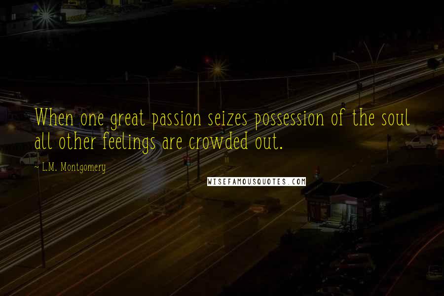 L.M. Montgomery Quotes: When one great passion seizes possession of the soul all other feelings are crowded out.