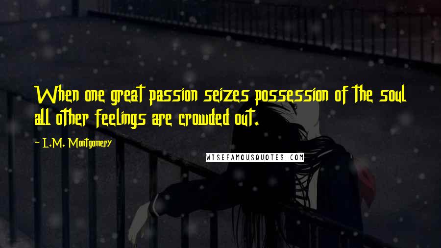 L.M. Montgomery Quotes: When one great passion seizes possession of the soul all other feelings are crowded out.
