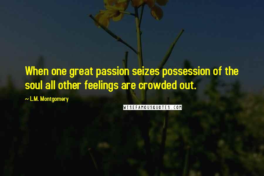 L.M. Montgomery Quotes: When one great passion seizes possession of the soul all other feelings are crowded out.