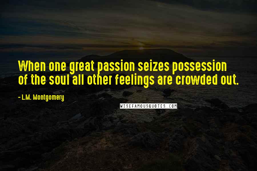 L.M. Montgomery Quotes: When one great passion seizes possession of the soul all other feelings are crowded out.