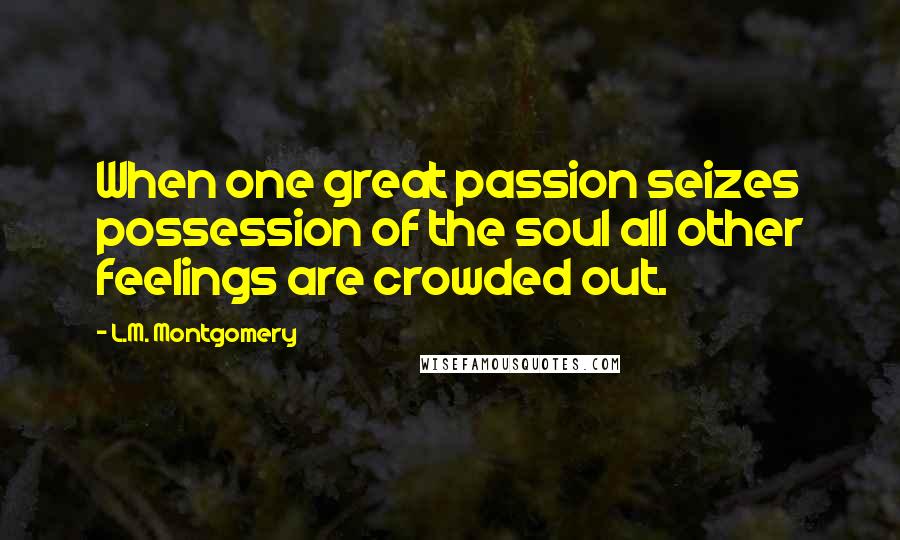 L.M. Montgomery Quotes: When one great passion seizes possession of the soul all other feelings are crowded out.