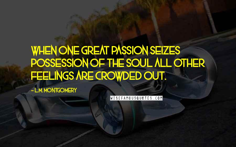 L.M. Montgomery Quotes: When one great passion seizes possession of the soul all other feelings are crowded out.