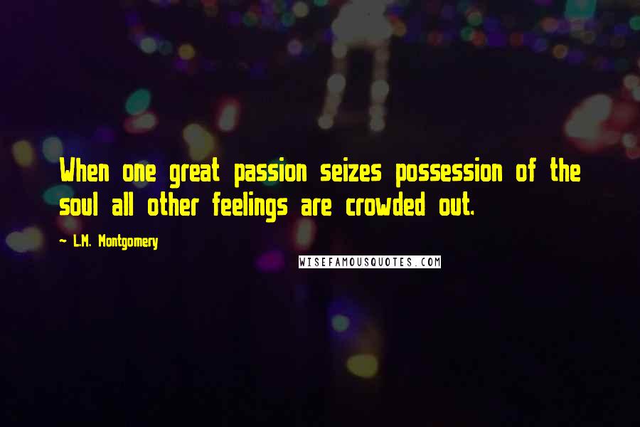 L.M. Montgomery Quotes: When one great passion seizes possession of the soul all other feelings are crowded out.