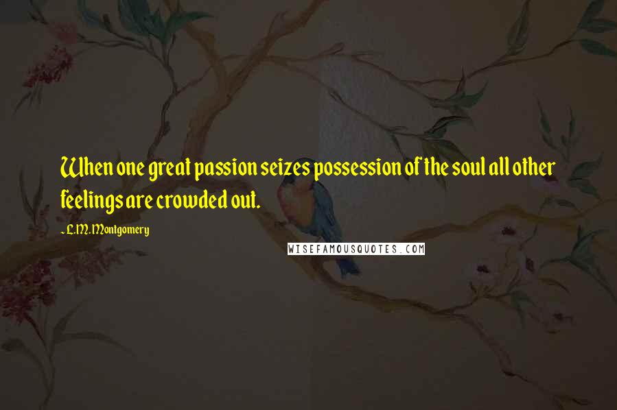 L.M. Montgomery Quotes: When one great passion seizes possession of the soul all other feelings are crowded out.