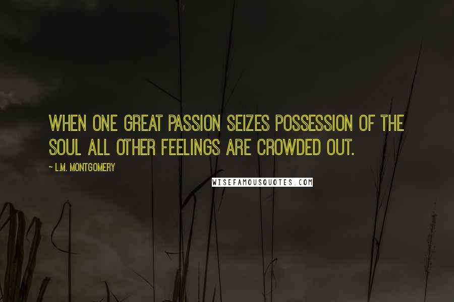 L.M. Montgomery Quotes: When one great passion seizes possession of the soul all other feelings are crowded out.