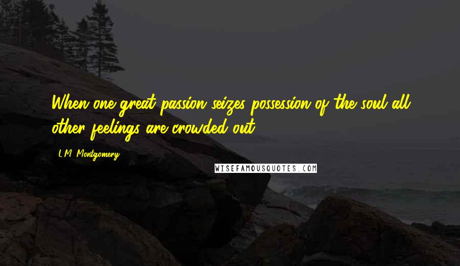 L.M. Montgomery Quotes: When one great passion seizes possession of the soul all other feelings are crowded out.