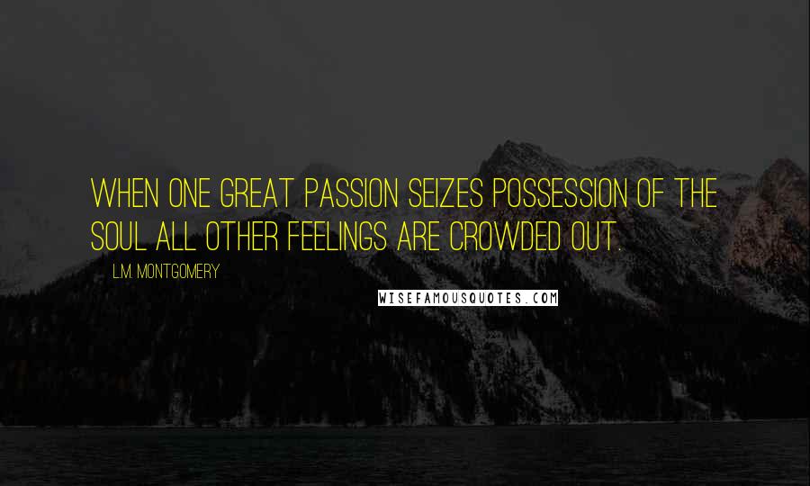 L.M. Montgomery Quotes: When one great passion seizes possession of the soul all other feelings are crowded out.